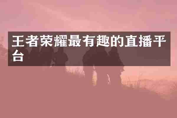 王者荣耀最有趣的直播平台