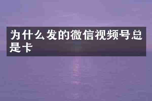 为什么发的微信视频号总是卡