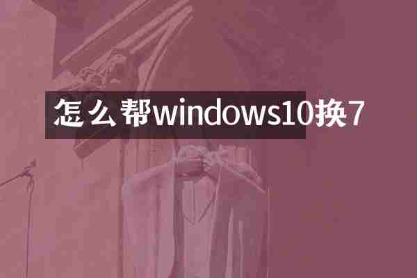 怎么帮windows10换7