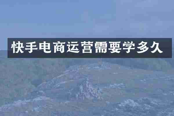 快手电商运营需要学多久