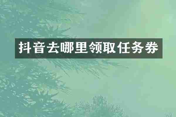 抖音去哪里领取任务券