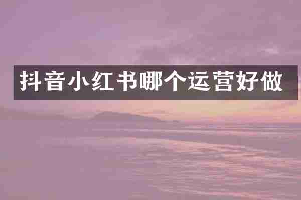 抖音小红书哪个运营好做