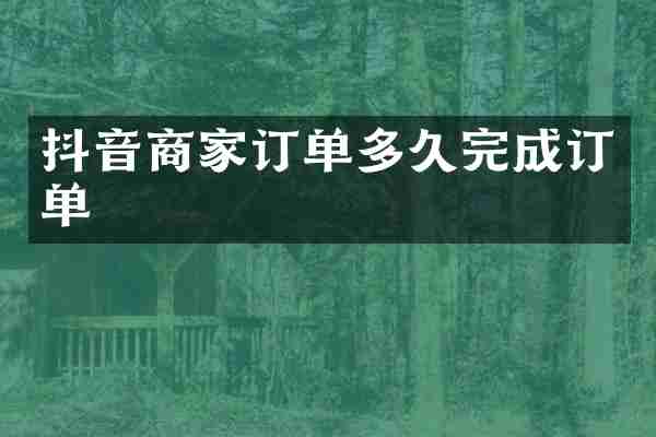 抖音商家订单多久完成订单