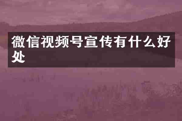 微信视频号宣传有什么好处