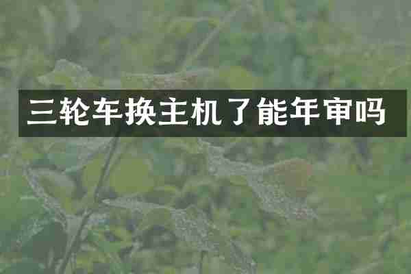 三轮车换主机了能年审吗