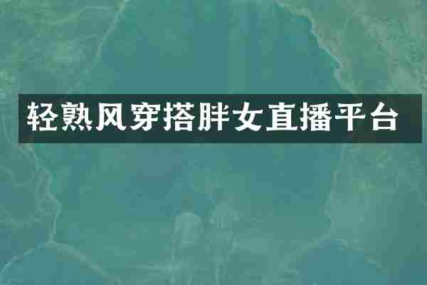 轻熟风穿搭胖女直播平台