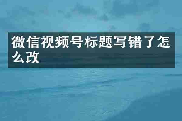 微信视频号标题写错了怎么改