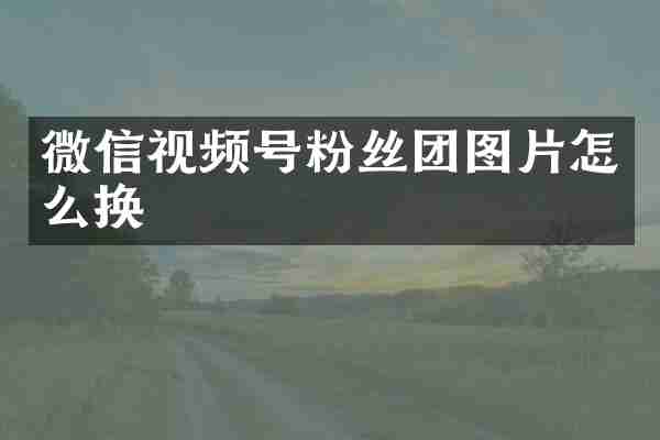 微信视频号粉丝团图片怎么换