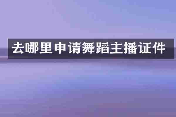 去哪里申请舞蹈主播证件