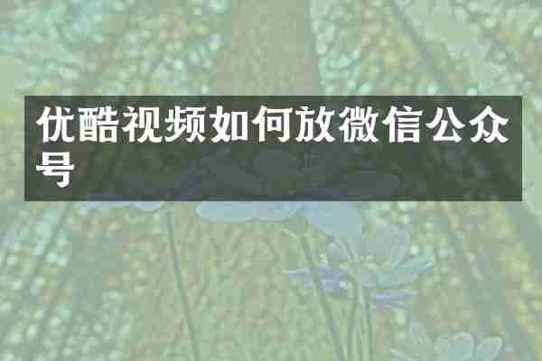 优酷视频如何放微信公众号
