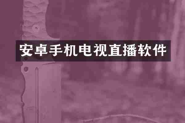 安卓手机电视直播软件