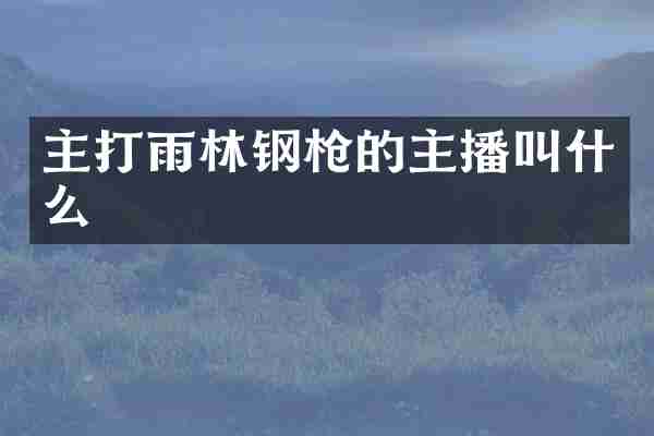 主打雨林钢枪的主播叫什么