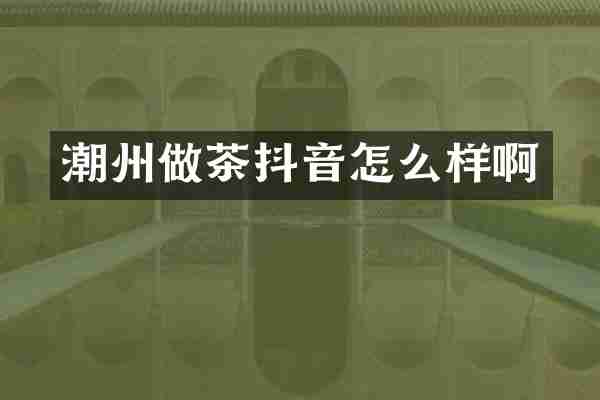 潮州做茶抖音怎么样啊