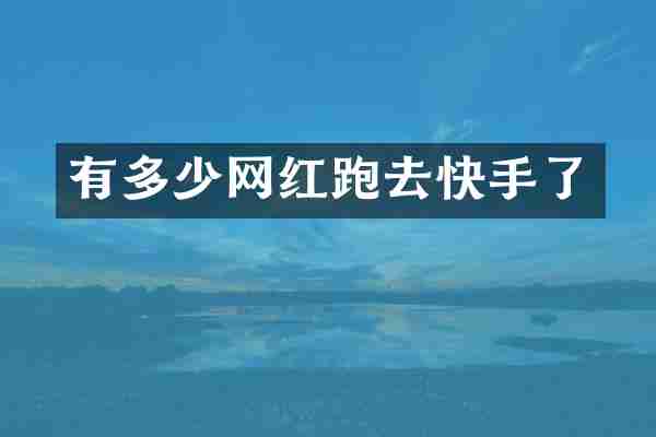 有多少网红跑去快手了