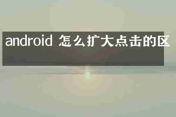 android 怎么扩大点击的区域