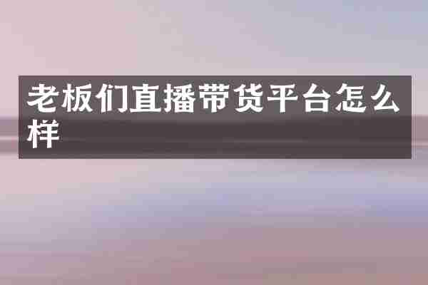 老板们直播带货平台怎么样
