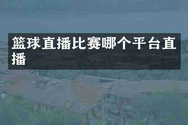 篮球直播比赛哪个平台直播