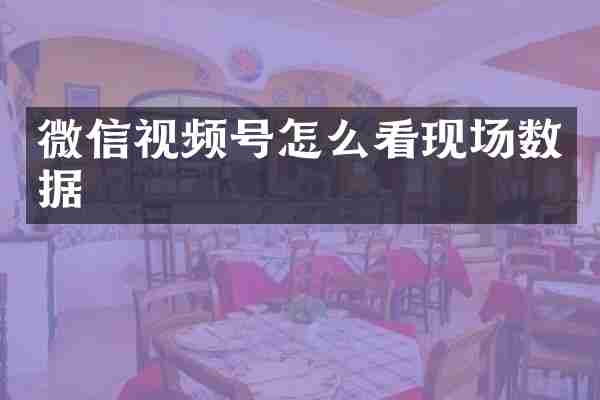 微信视频号怎么看现场数据