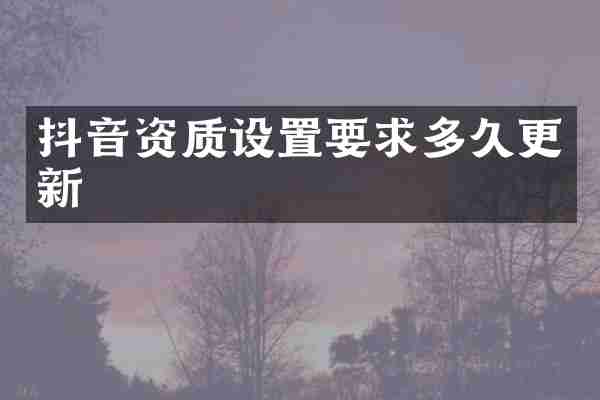抖音资质设置要求多久更新