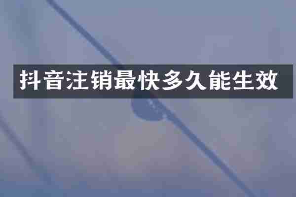 抖音注销最快多久能生效