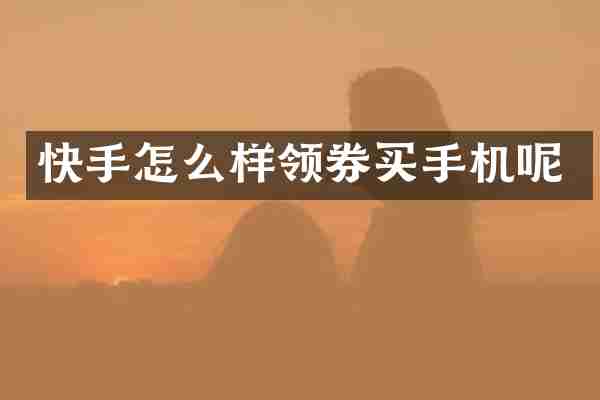 快手怎么样领券买手机呢
