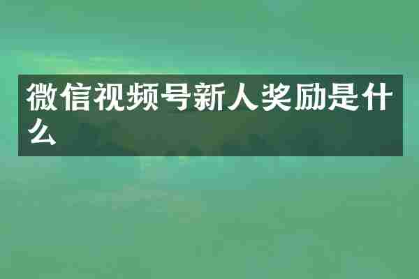 微信视频号新人奖励是什么