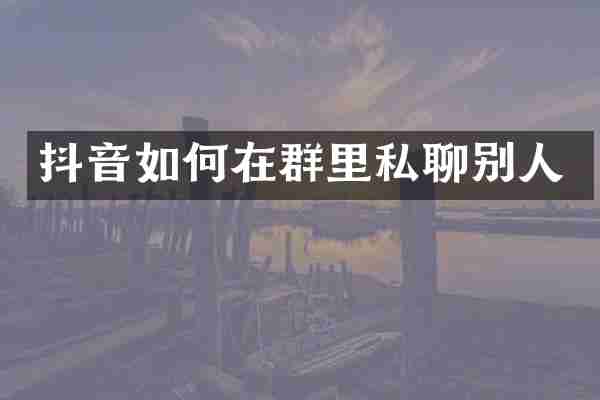 抖音如何在群里私聊别人
