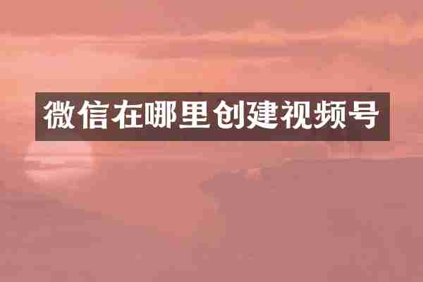 微信在哪里创建视频号