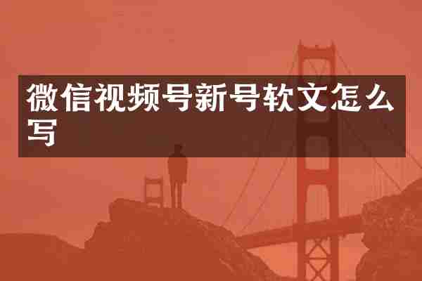 微信视频号新号软文怎么写