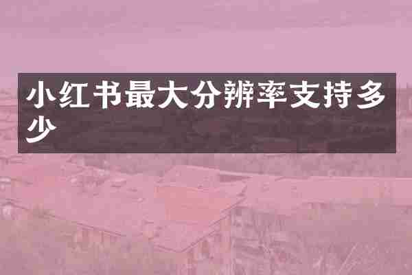 小红书最大分辨率支持多少