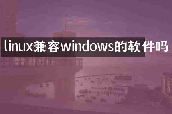 linux兼容windows的软件吗