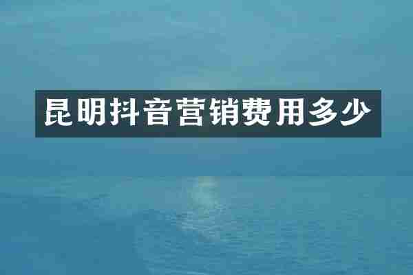 昆明抖音营销费用多少