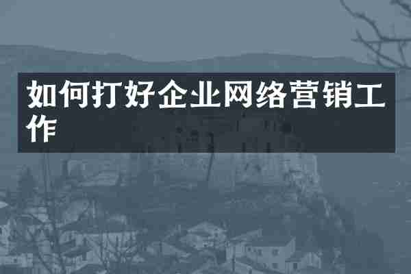 如何打好企业网络营销工作