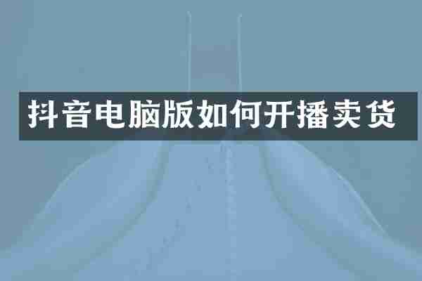 抖音电脑版如何开播卖货