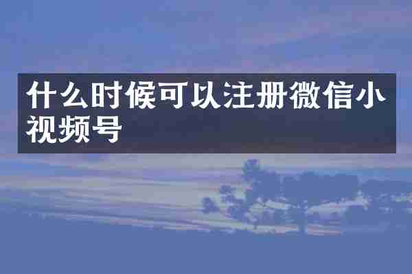 什么时候可以注册微信小视频号