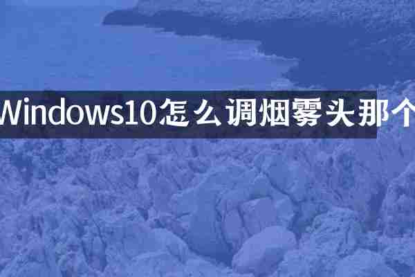 Windows10怎么调烟雾头那个