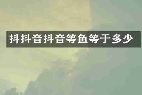 抖抖音抖音等鱼等于多少