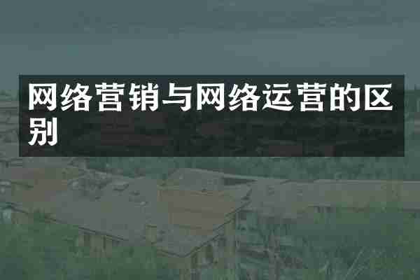 网络营销与网络运营的区别
