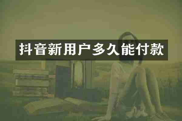 抖音新用户多久能付款