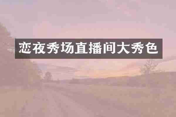 恋夜秀场直播间大秀色