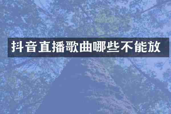 抖音直播歌曲哪些不能放