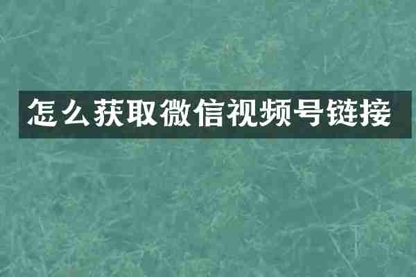 怎么获取微信视频号链接
