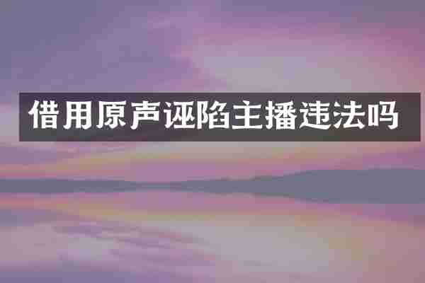 借用原声诬陷主播违法吗