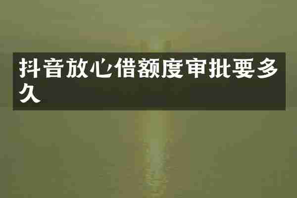 抖音放心借额度审批要多久