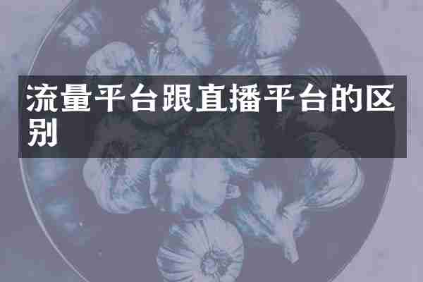 流量平台跟直播平台的区别
