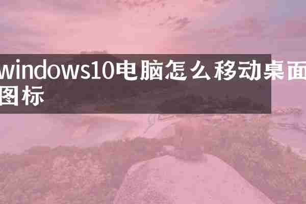 windows10电脑怎么移动桌面图标