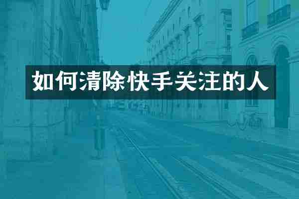 如何清除快手关注的人