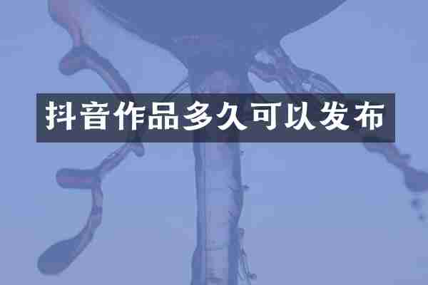 抖音作品多久可以发布