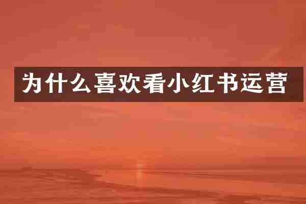 为什么喜欢看小红书运营