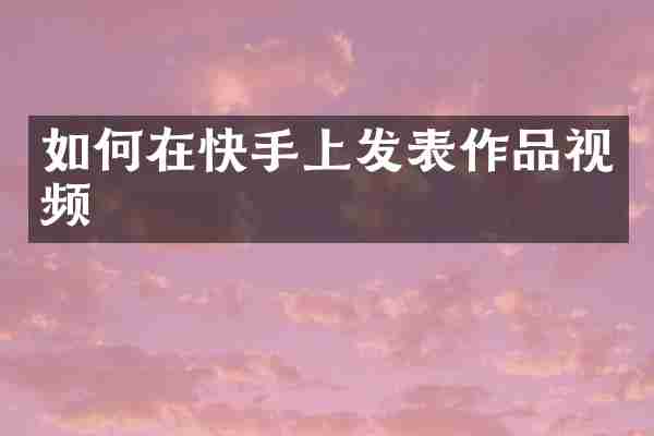 如何在快手上发表作品视频